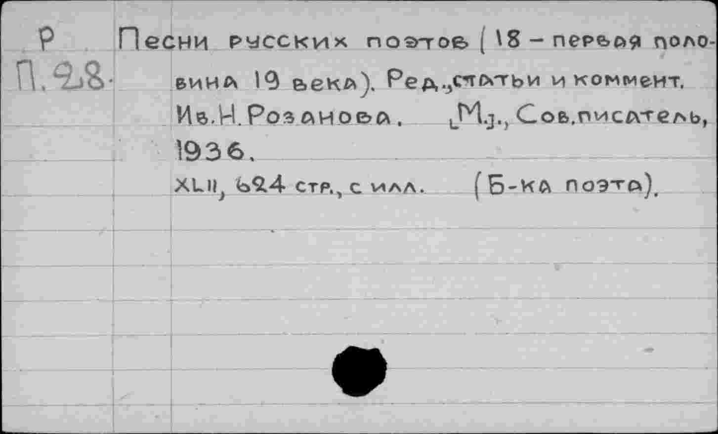 ﻿Песни русских поэ-тоб ( '8 - пер&оя поло вина 19 ьекл). Ред.^стсхтьи и коммент, Ив.Н. Роз лиоьл .	иИ-3«> Соь.писАтель,
1936.
стр., с илл. (Б-ка поэта)